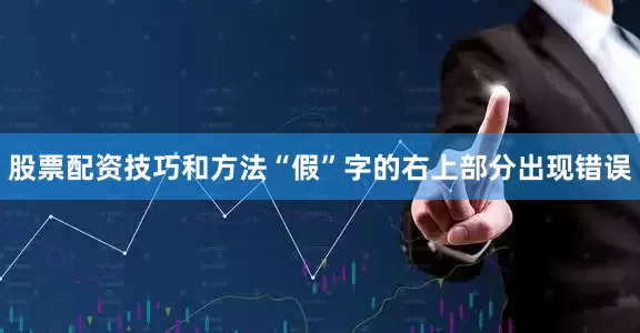 股票配资技巧和方法“假”字的右上部分出现错误