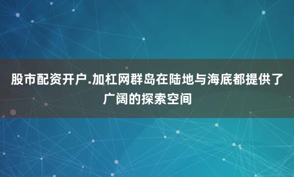 股市配资开户.加杠网群岛在陆地与海底都提供了广阔的探索空间