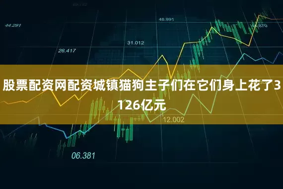 股票配资网配资城镇猫狗主子们在它们身上花了3126亿元