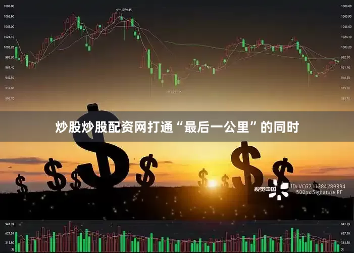 炒股炒股配资网打通“最后一公里”的同时