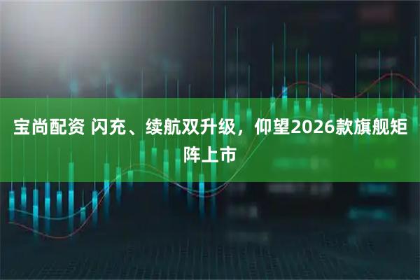 宝尚配资 闪充、续航双升级，仰望2026款旗舰矩阵上市