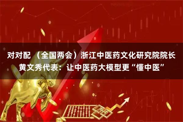 对对配 （全国两会）浙江中医药文化研究院院长黄文秀代表：让中医药大模型更“懂中医”