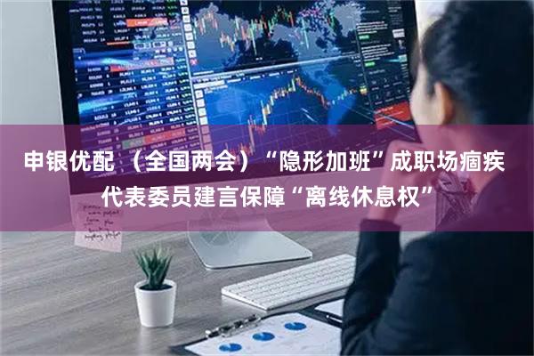 申银优配 （全国两会）“隐形加班”成职场痼疾 代表委员建言保障“离线休息权”