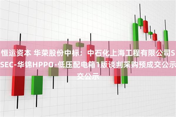 恒运资本 华荣股份中标：中石化上海工程有限公司SSEC-华锦HPPO-低压配电箱1版谈判采购预成交公示