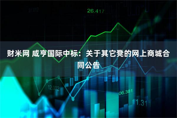 财米网 咸亨国际中标：关于其它凳的网上商城合同公告