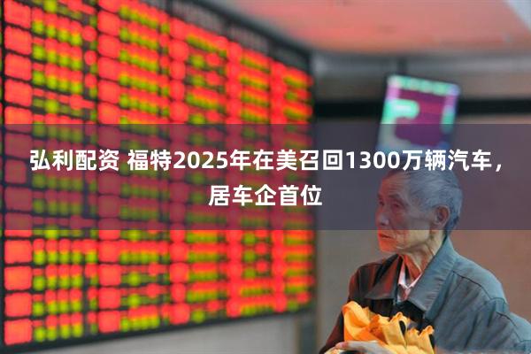 弘利配资 福特2025年在美召回1300万辆汽车，居车企首位