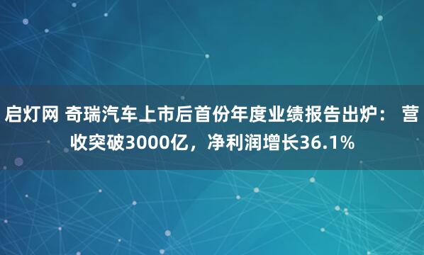 启灯网 奇瑞汽车上市后首份年度业绩报告出炉： 营收突破3000亿，净利润增长36.1%