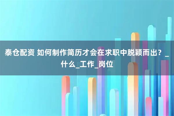 泰仓配资 如何制作简历才会在求职中脱颖而出？_什么_工作_岗位