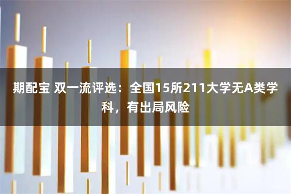 期配宝 双一流评选：全国15所211大学无A类学科，有出局风险