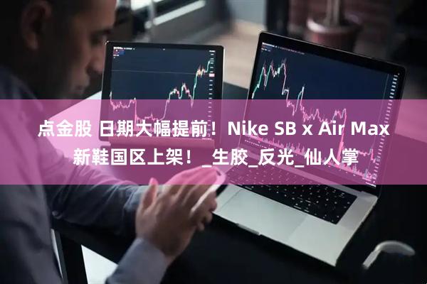 点金股 日期大幅提前！Nike SB x Air Max 新鞋国区上架！_生胶_反光_仙人掌