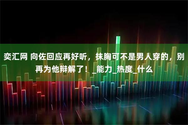 奕汇网 向佐回应再好听，抹胸可不是男人穿的，别再为他辩解了！_能力_热度_什么