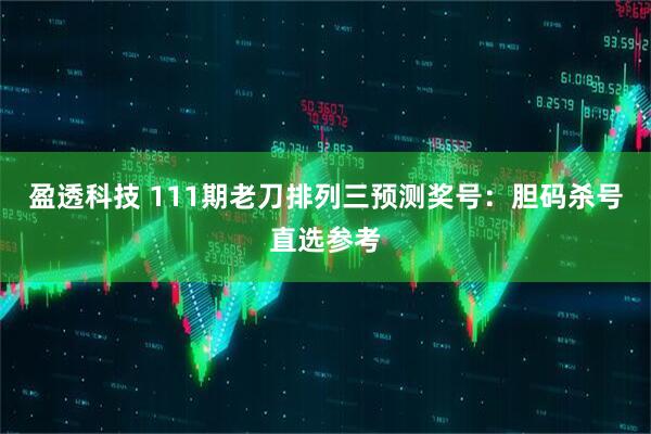 盈透科技 111期老刀排列三预测奖号：胆码杀号直选参考