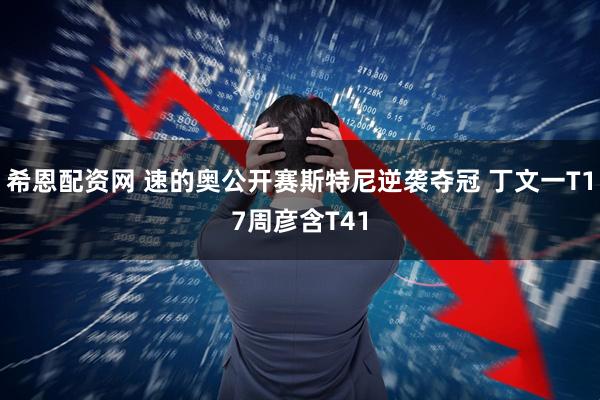 希恩配资网 速的奥公开赛斯特尼逆袭夺冠 丁文一T17周彦含T41