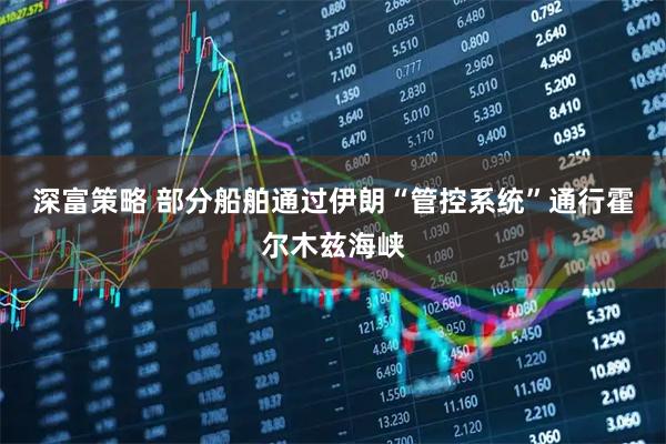 深富策略 部分船舶通过伊朗“管控系统”通行霍尔木兹海峡