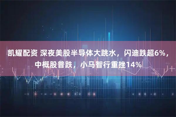 凯耀配资 深夜美股半导体大跳水，闪迪跌超6%，中概股普跌，小马智行重挫14%