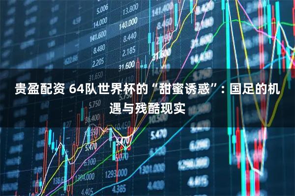 贵盈配资 64队世界杯的“甜蜜诱惑”: 国足的机遇与残酷现实