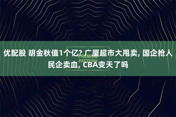 优配股 胡金秋值1个亿? 广厦超市大甩卖, 国企抢人民企卖血, CBA变天了吗