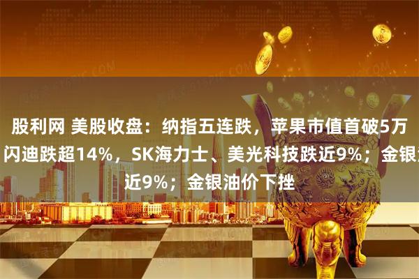 股利网 美股收盘：纳指五连跌，苹果市值首破5万亿美元；闪迪跌超14%，SK海力士、美光科技跌近9%；金银油价下挫