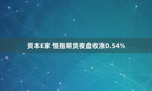 资本E家 恒指期货夜盘收涨0.54%
