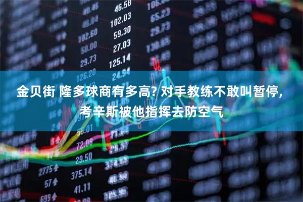 金贝街 隆多球商有多高? 对手教练不敢叫暂停, 考辛斯被他指挥去防空气