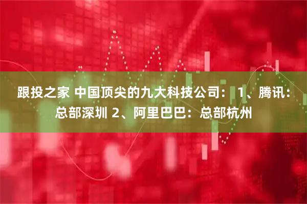 跟投之家 中国顶尖的九大科技公司： 1、腾讯：总部深圳 2、阿里巴巴：总部杭州